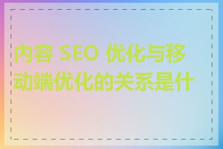内容 SEO 优化与移动端优化的关系是什么