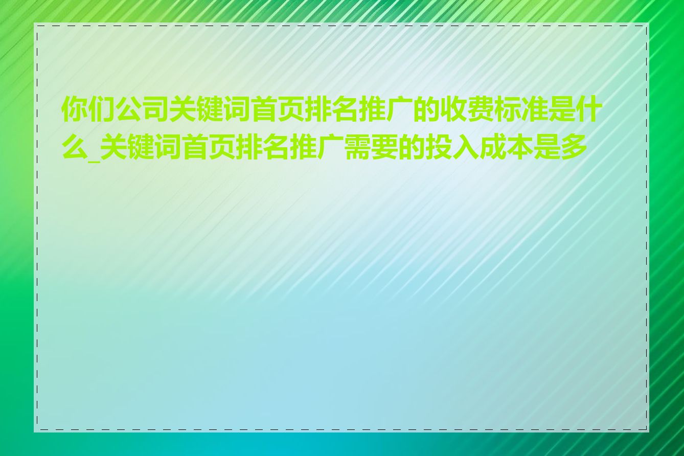你们公司关键词首页排名推广的收费标准是什么_关键词首页排名推广需要的投入成本是多少