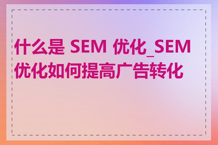 什么是 SEM 优化_SEM优化如何提高广告转化率
