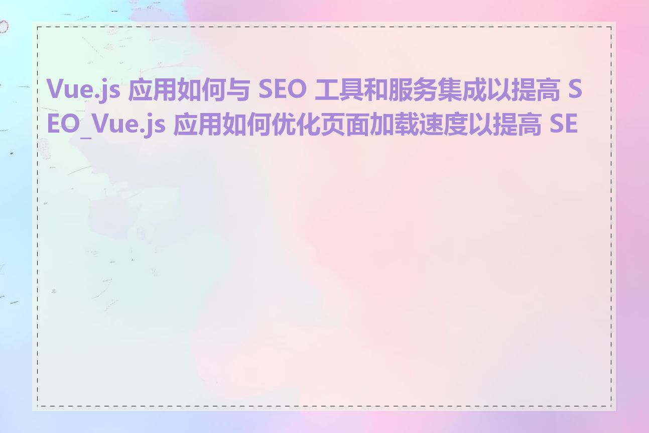 Vue.js 应用如何与 SEO 工具和服务集成以提高 SEO_Vue.js 应用如何优化页面加载速度以提高 SEO