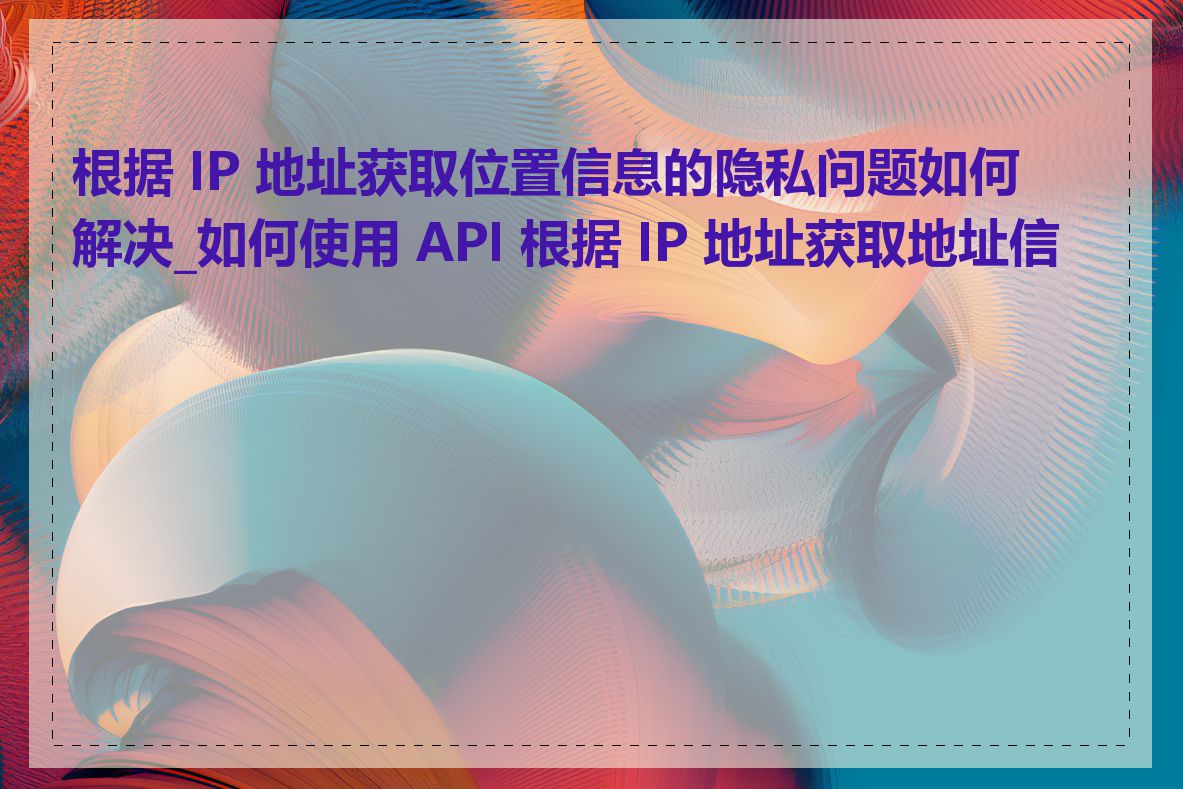 根据 IP 地址获取位置信息的隐私问题如何解决_如何使用 API 根据 IP 地址获取地址信息
