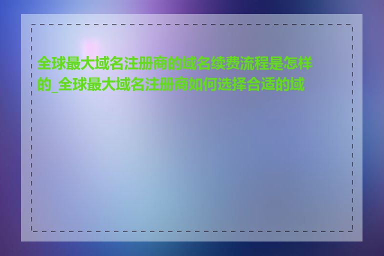 全球最大域名注册商的域名续费流程是怎样的_全球最大域名注册商如何选择合适的域名