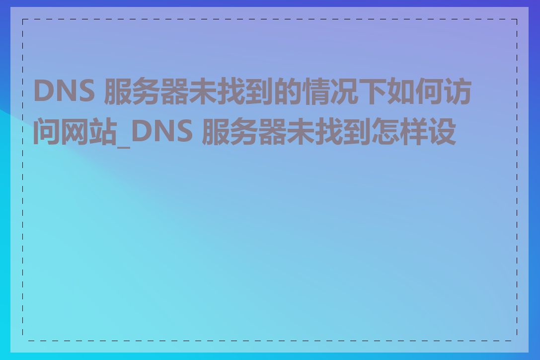 DNS 服务器未找到的情况下如何访问网站_DNS 服务器未找到怎样设置