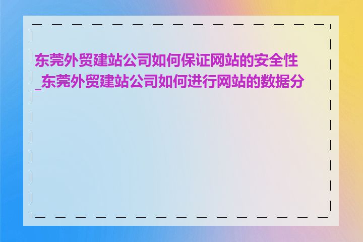 东莞外贸建站公司如何保证网站的安全性_东莞外贸建站公司如何进行网站的数据分析
