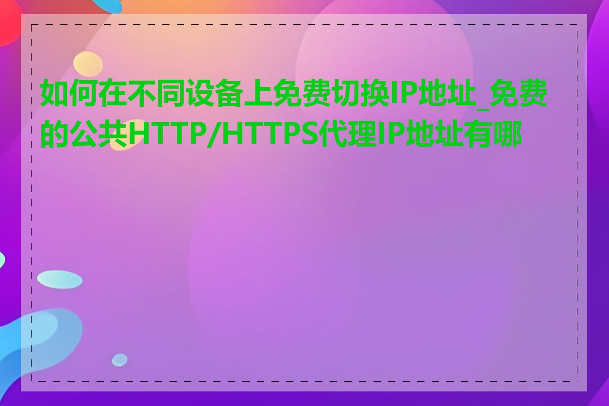 如何在不同设备上免费切换IP地址_免费的公共HTTP/HTTPS代理IP地址有哪些