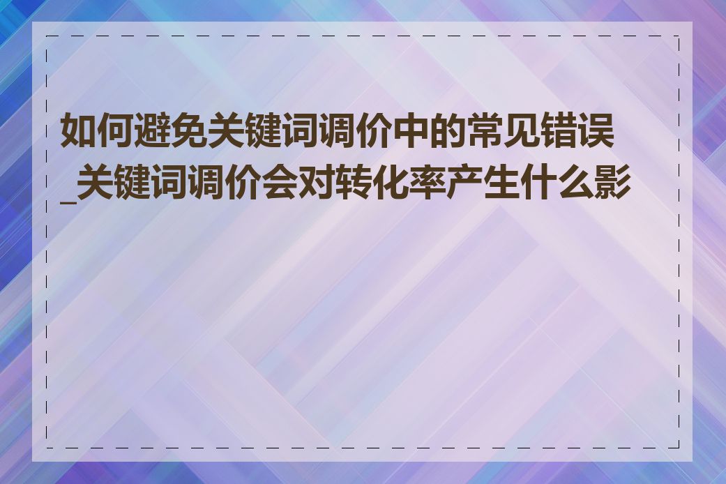 如何避免关键词调价中的常见错误_关键词调价会对转化率产生什么影响
