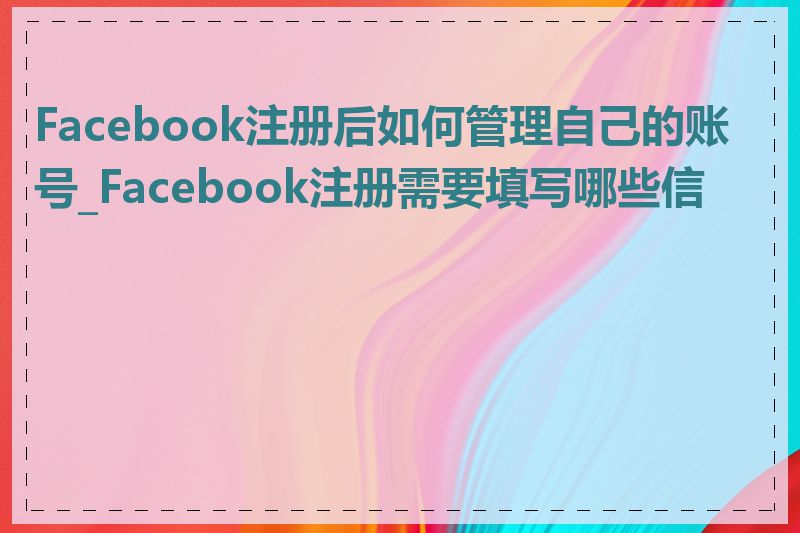 Facebook注册后如何管理自己的账号_Facebook注册需要填写哪些信息
