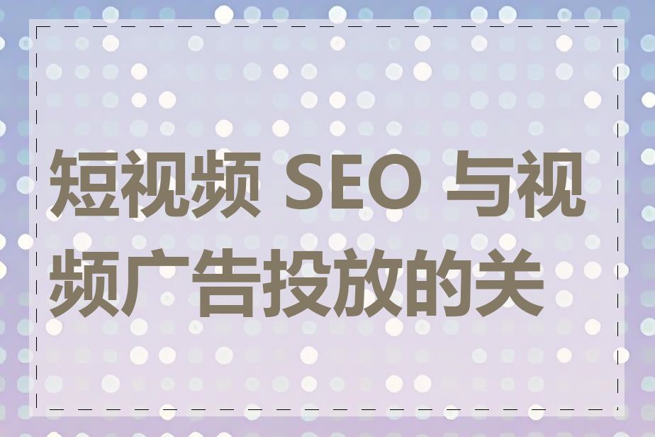 短视频 SEO 与视频广告投放的关系