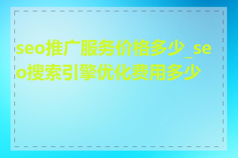 seo推广服务价格多少_seo搜索引擎优化费用多少钱