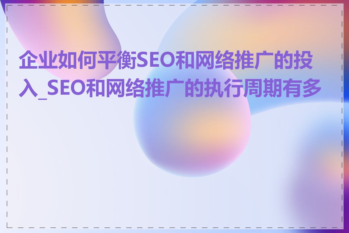 企业如何平衡SEO和网络推广的投入_SEO和网络推广的执行周期有多长