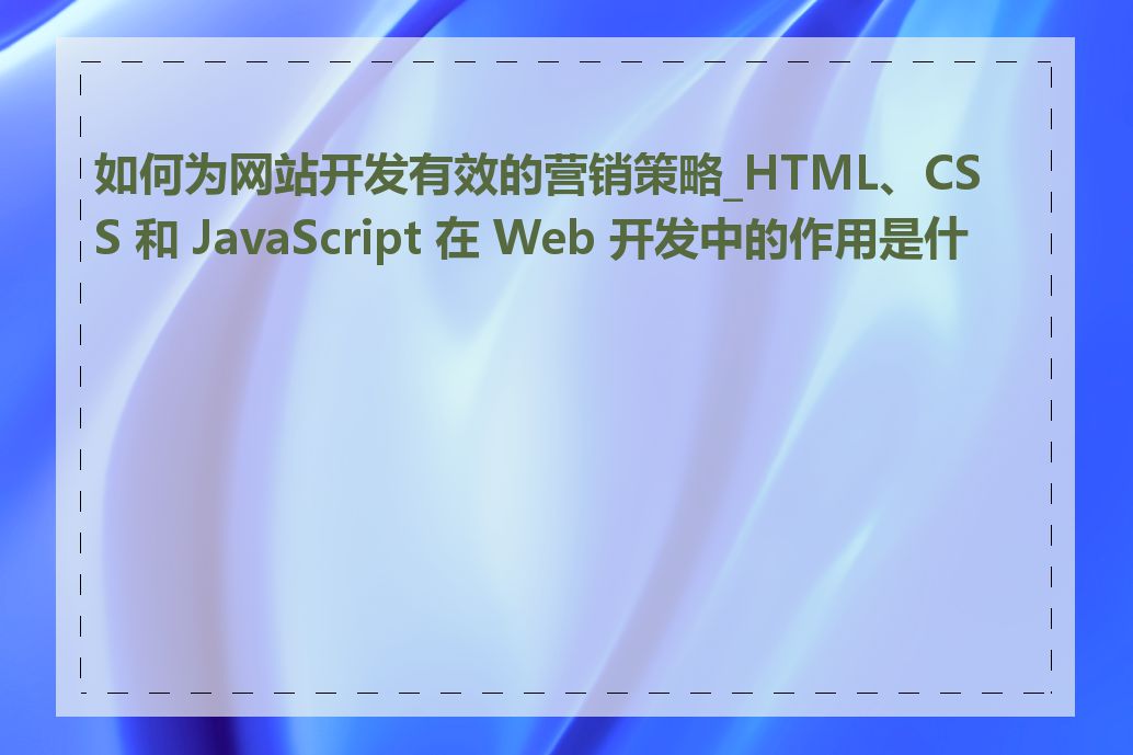 如何为网站开发有效的营销策略_HTML、CSS 和 JavaScript 在 Web 开发中的作用是什么