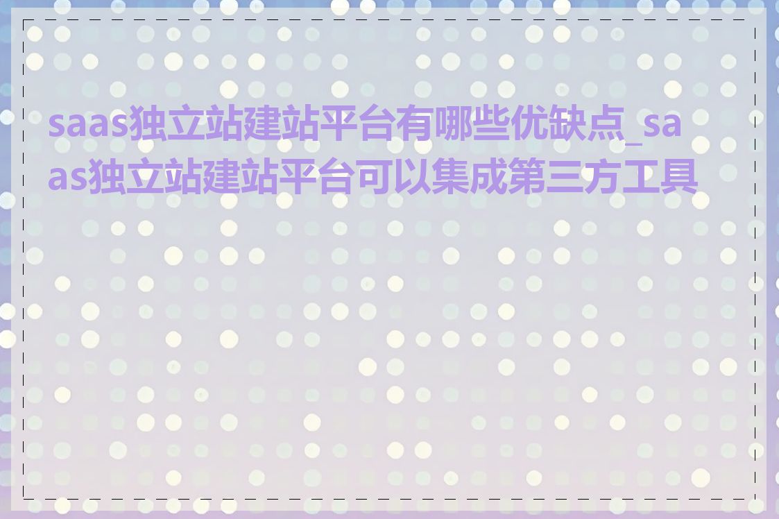saas独立站建站平台有哪些优缺点_saas独立站建站平台可以集成第三方工具吗