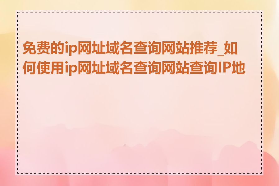 免费的ip网址域名查询网站推荐_如何使用ip网址域名查询网站查询IP地址