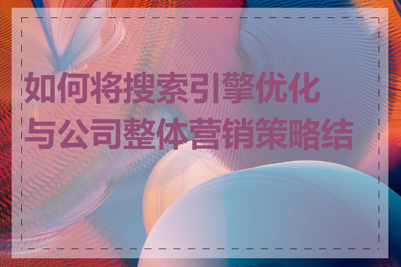 如何将搜索引擎优化与公司整体营销策略结合