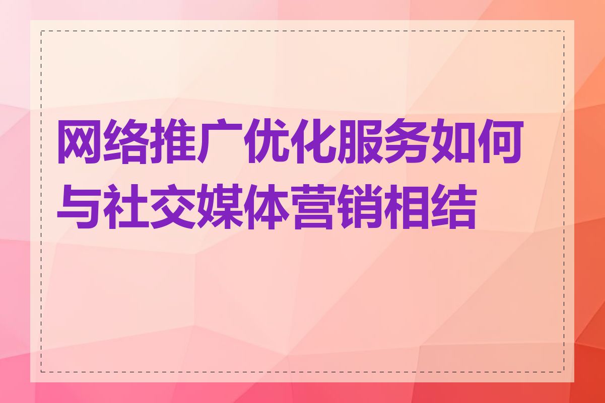 网络推广优化服务如何与社交媒体营销相结合