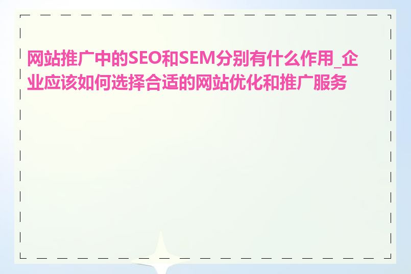 网站推广中的SEO和SEM分别有什么作用_企业应该如何选择合适的网站优化和推广服务商