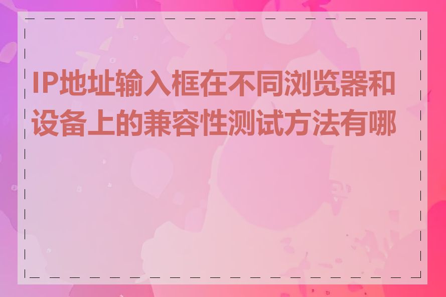 IP地址输入框在不同浏览器和设备上的兼容性测试方法有哪些