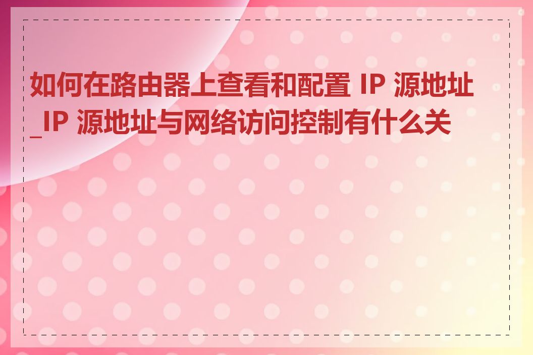如何在路由器上查看和配置 IP 源地址_IP 源地址与网络访问控制有什么关系