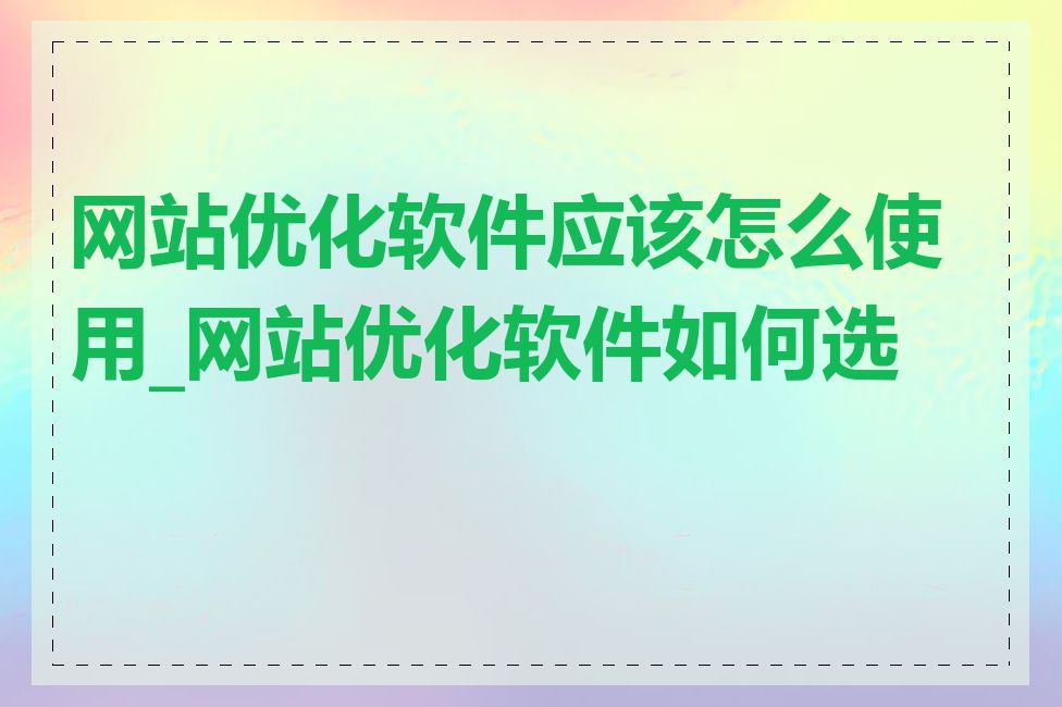 网站优化软件应该怎么使用_网站优化软件如何选择