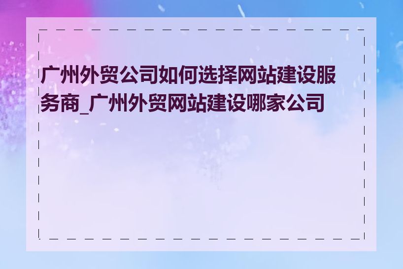 广州外贸公司如何选择网站建设服务商_广州外贸网站建设哪家公司好