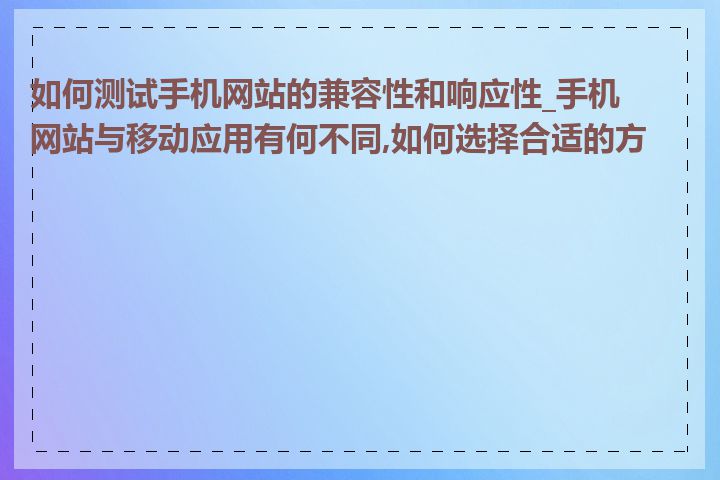 如何测试手机网站的兼容性和响应性_手机网站与移动应用有何不同,如何选择合适的方案