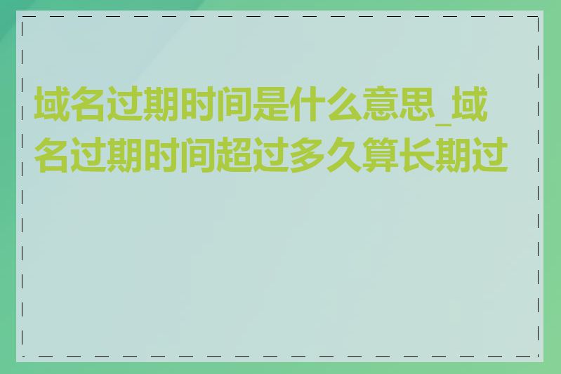 域名过期时间是什么意思_域名过期时间超过多久算长期过期