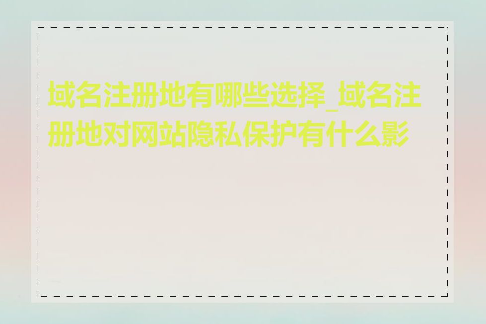 域名注册地有哪些选择_域名注册地对网站隐私保护有什么影响