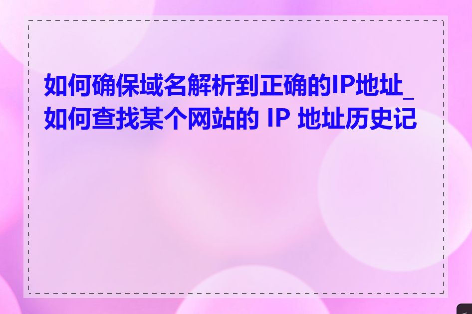 如何确保域名解析到正确的IP地址_如何查找某个网站的 IP 地址历史记录