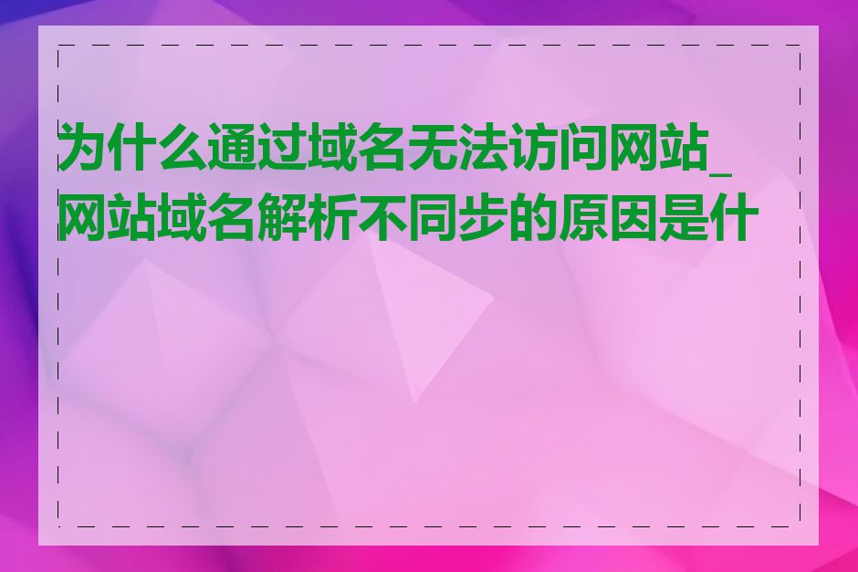 为什么通过域名无法访问网站_网站域名解析不同步的原因是什么