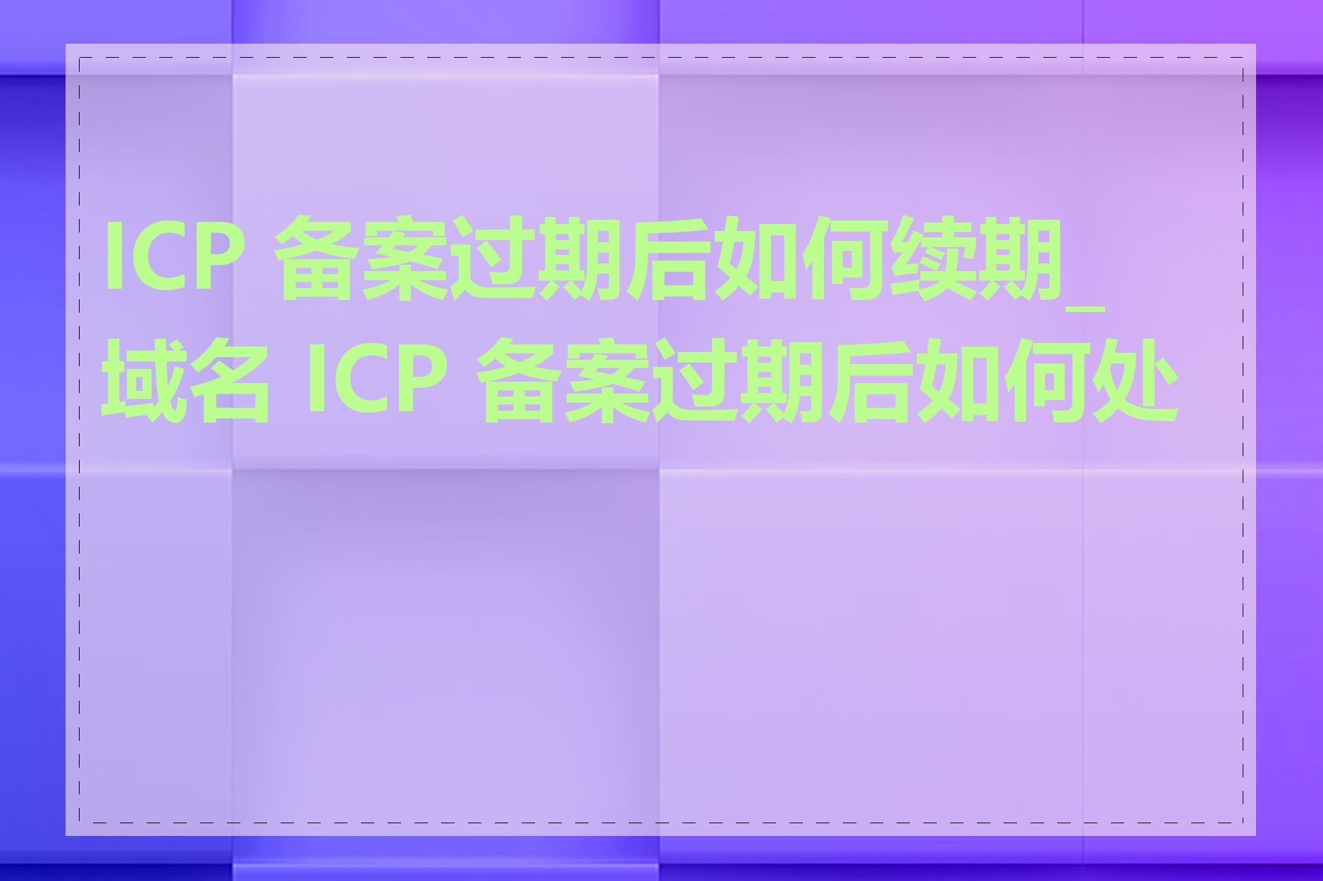 ICP 备案过期后如何续期_域名 ICP 备案过期后如何处理