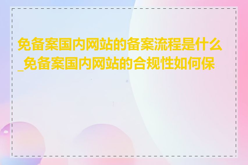 免备案国内网站的备案流程是什么_免备案国内网站的合规性如何保证