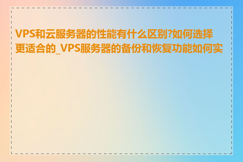 VPS和云服务器的性能有什么区别?如何选择更适合的_VPS服务器的备份和恢复功能如何实现