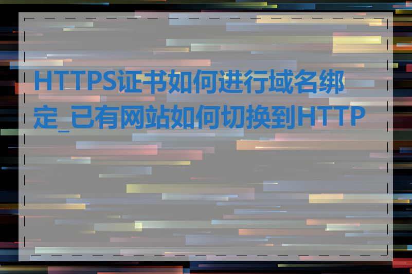 HTTPS证书如何进行域名绑定_已有网站如何切换到HTTPS