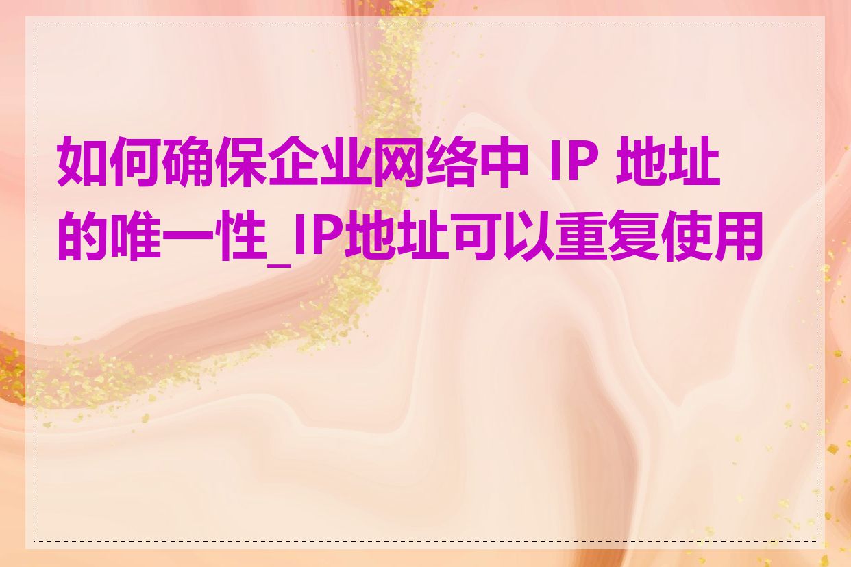如何确保企业网络中 IP 地址的唯一性_IP地址可以重复使用吗