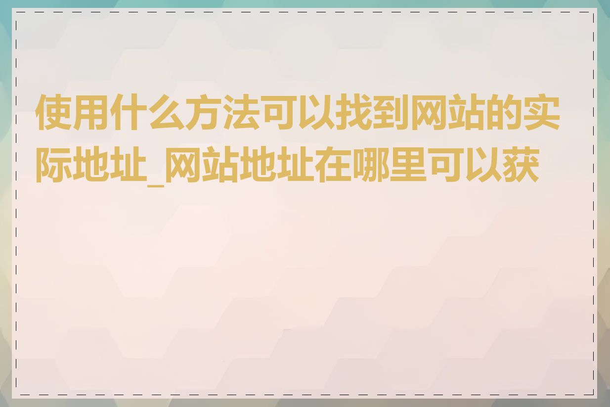 使用什么方法可以找到网站的实际地址_网站地址在哪里可以获取