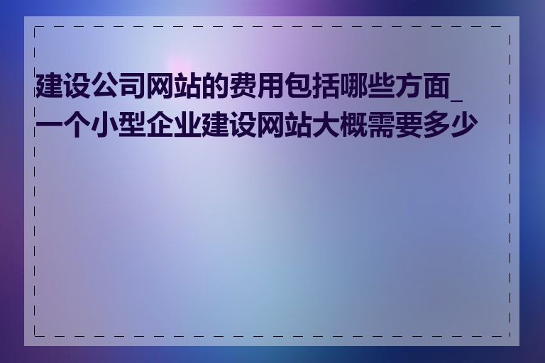 建设公司网站的费用包括哪些方面_一个小型企业建设网站大概需要多少钱