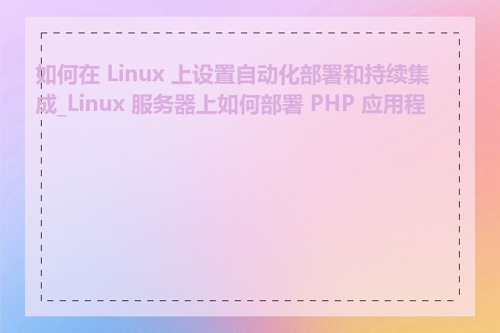 如何在 Linux 上设置自动化部署和持续集成_Linux 服务器上如何部署 PHP 应用程序