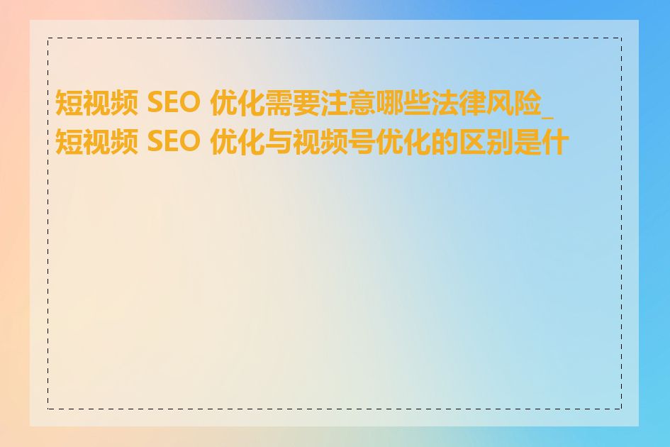 短视频 SEO 优化需要注意哪些法律风险_短视频 SEO 优化与视频号优化的区别是什么