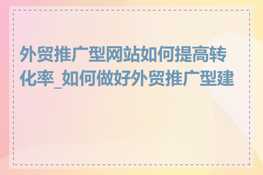 外贸推广型网站如何提高转化率_如何做好外贸推广型建站