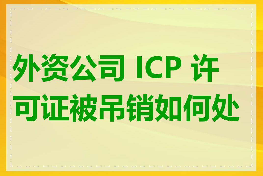 外资公司 ICP 许可证被吊销如何处理