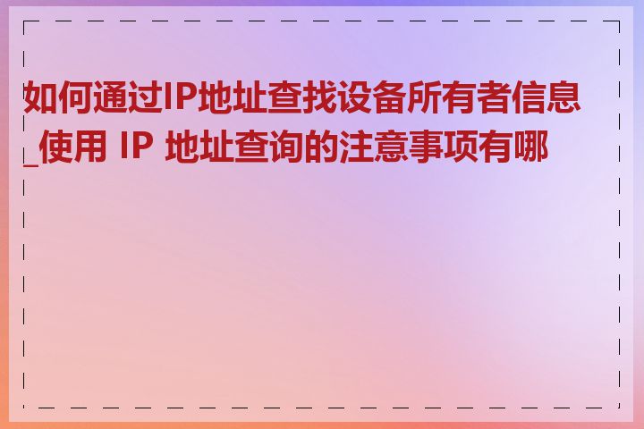 如何通过IP地址查找设备所有者信息_使用 IP 地址查询的注意事项有哪些