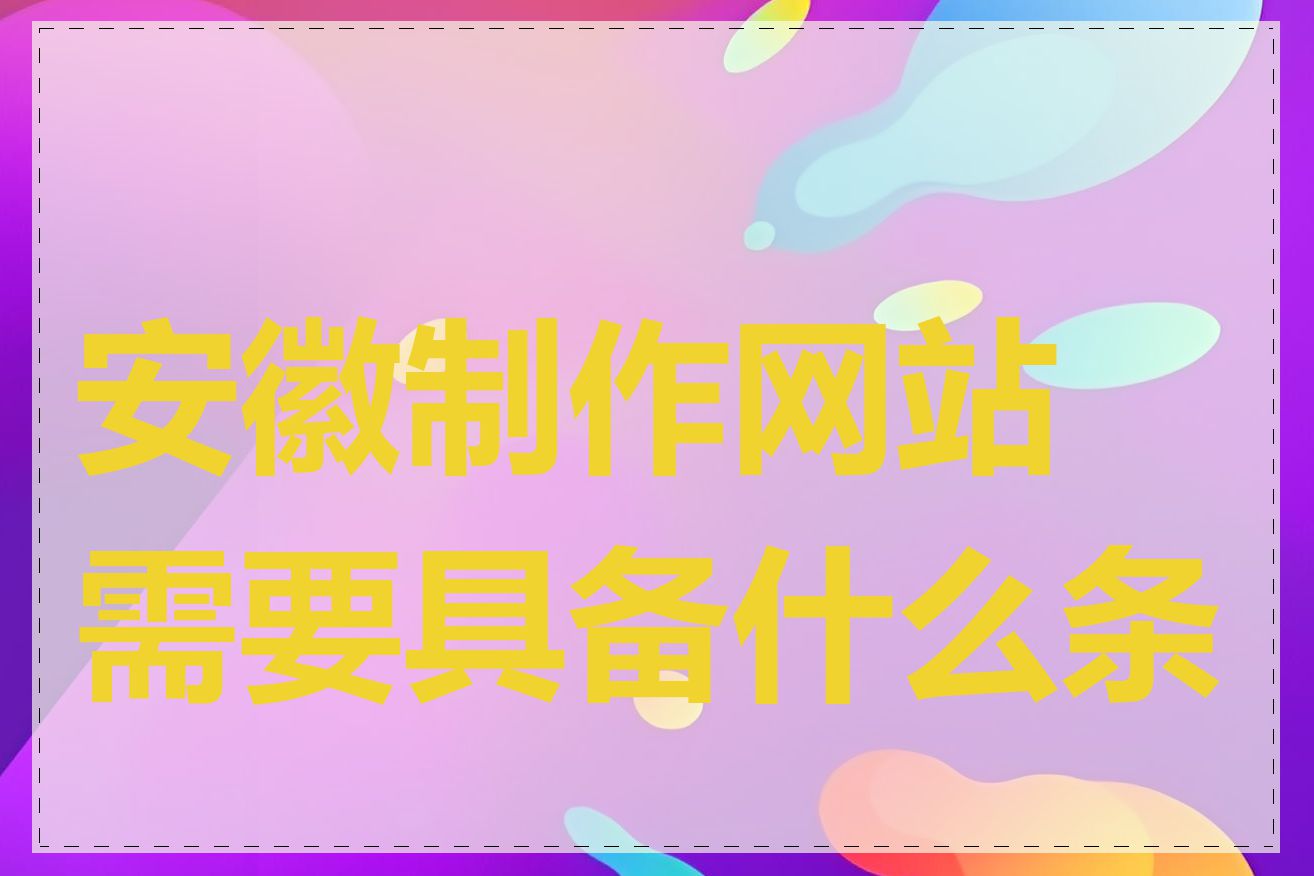 安徽制作网站需要具备什么条件