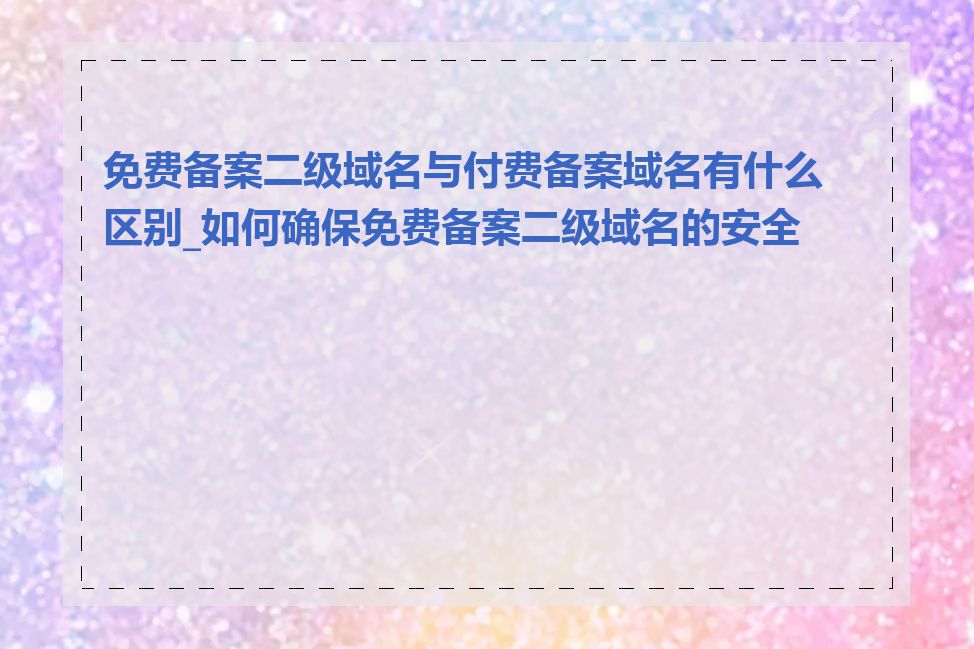 免费备案二级域名与付费备案域名有什么区别_如何确保免费备案二级域名的安全性