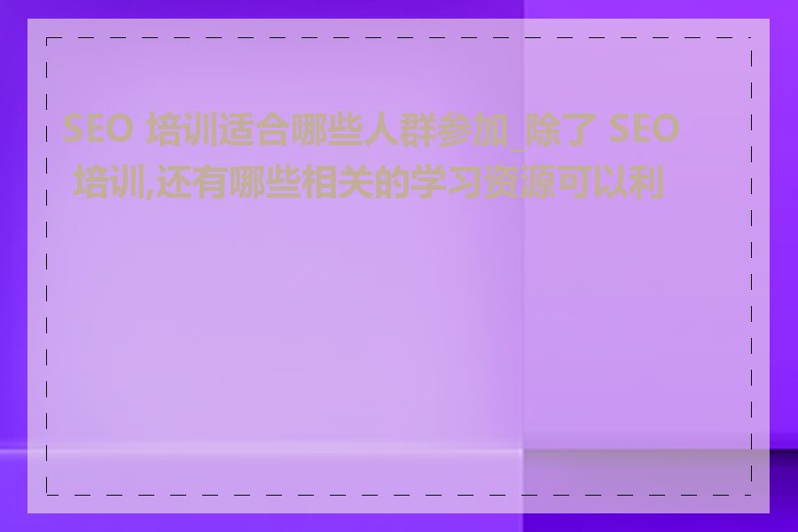 SEO 培训适合哪些人群参加_除了 SEO 培训,还有哪些相关的学习资源可以利用