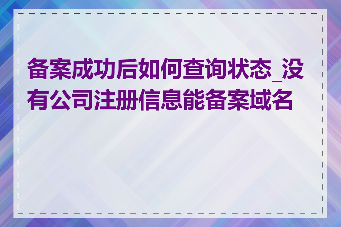备案成功后如何查询状态_没有公司注册信息能备案域名吗