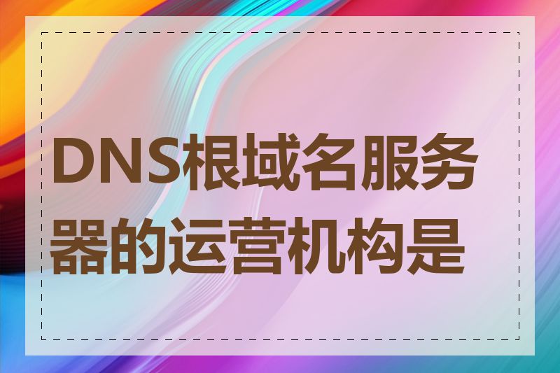 DNS根域名服务器的运营机构是谁