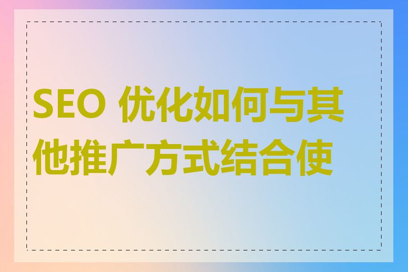 SEO 优化如何与其他推广方式结合使用