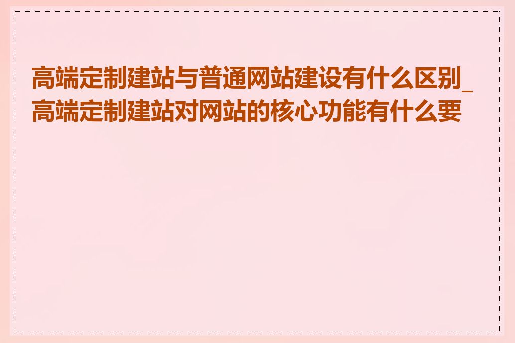 高端定制建站与普通网站建设有什么区别_高端定制建站对网站的核心功能有什么要求