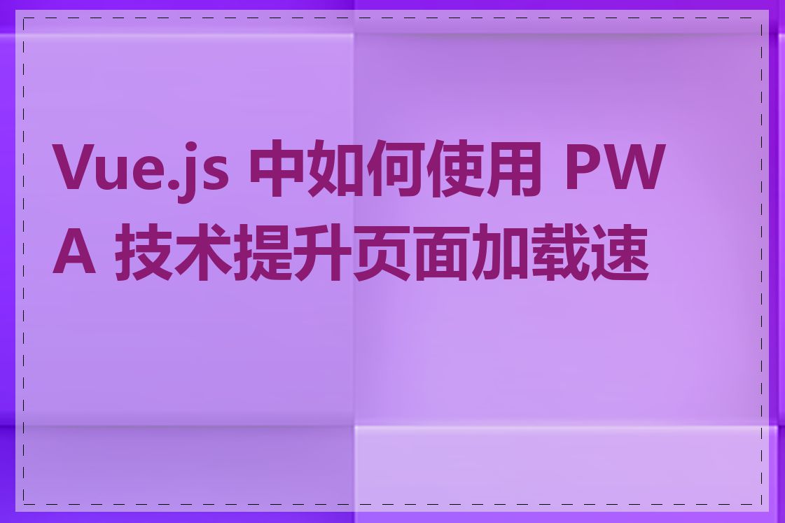 Vue.js 中如何使用 PWA 技术提升页面加载速度