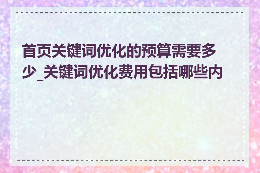首页关键词优化的预算需要多少_关键词优化费用包括哪些内容